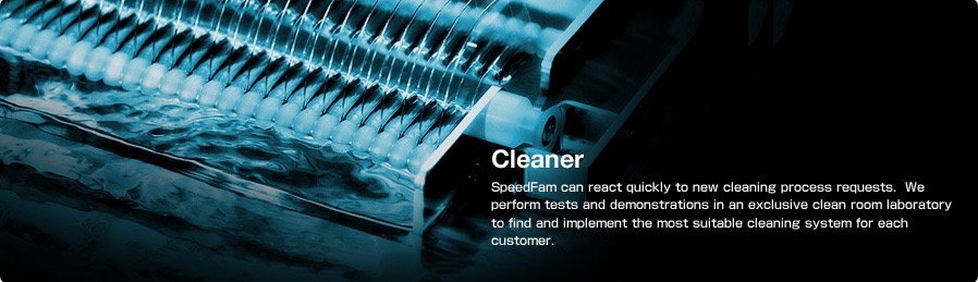 Cleaner SpeedFam can react quickly to new cleaning process requests. We perform tests and demonstrations in an exclusive clean room laboratory to find and implement the most suitable cleaning system for each customer.