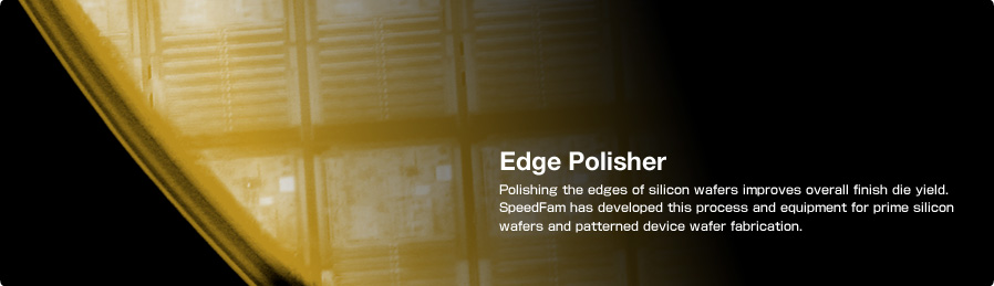 Edge Polisher Polishing the edges of silicon wafers improves overall finish die yield.  SpeedFam has developed this process and equipment for prime silicon wafers and patterned device wafer fabrication.