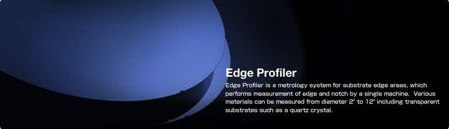 Edge Profiler Edge Profiler is a metrology system for substrate edge areas, which performs measurement of edge and notch by a single machine. Various materials can be measured from diameter 2