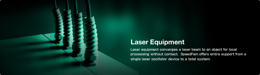 Laser Equipment Laser equipment converges a laser beam to an object for local processing without contact. SpeedFam offers entire support from a single laser oscillator device to a total system.