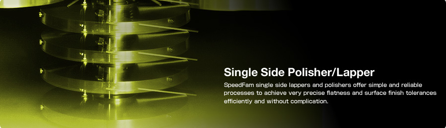 Single Side Polisher/Lapper SpeedFam single side lappers and polishers offer simple and reliable processes to achieve very precise flatness and surface finish tolerances efficiently and without complication.